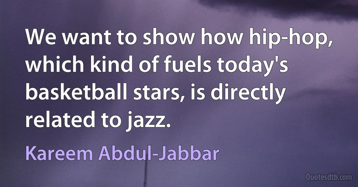 We want to show how hip-hop, which kind of fuels today's basketball stars, is directly related to jazz. (Kareem Abdul-Jabbar)