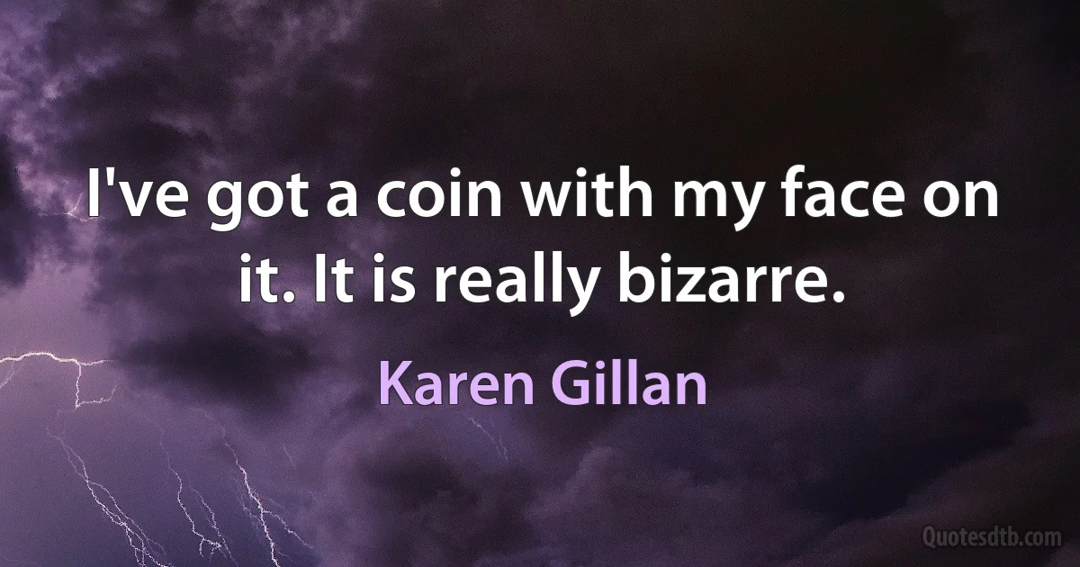 I've got a coin with my face on it. It is really bizarre. (Karen Gillan)