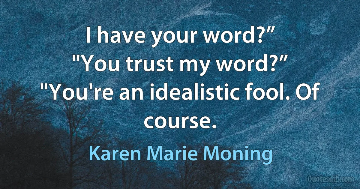 I have your word?”
"You trust my word?”
"You're an idealistic fool. Of course. (Karen Marie Moning)