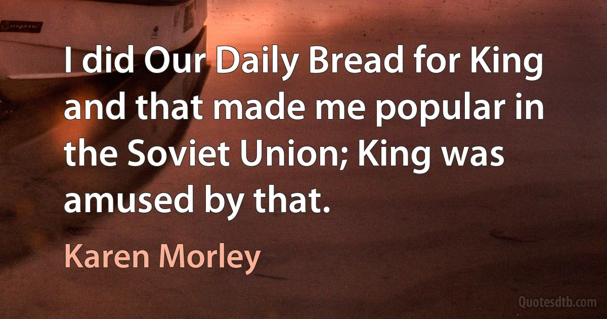 I did Our Daily Bread for King and that made me popular in the Soviet Union; King was amused by that. (Karen Morley)