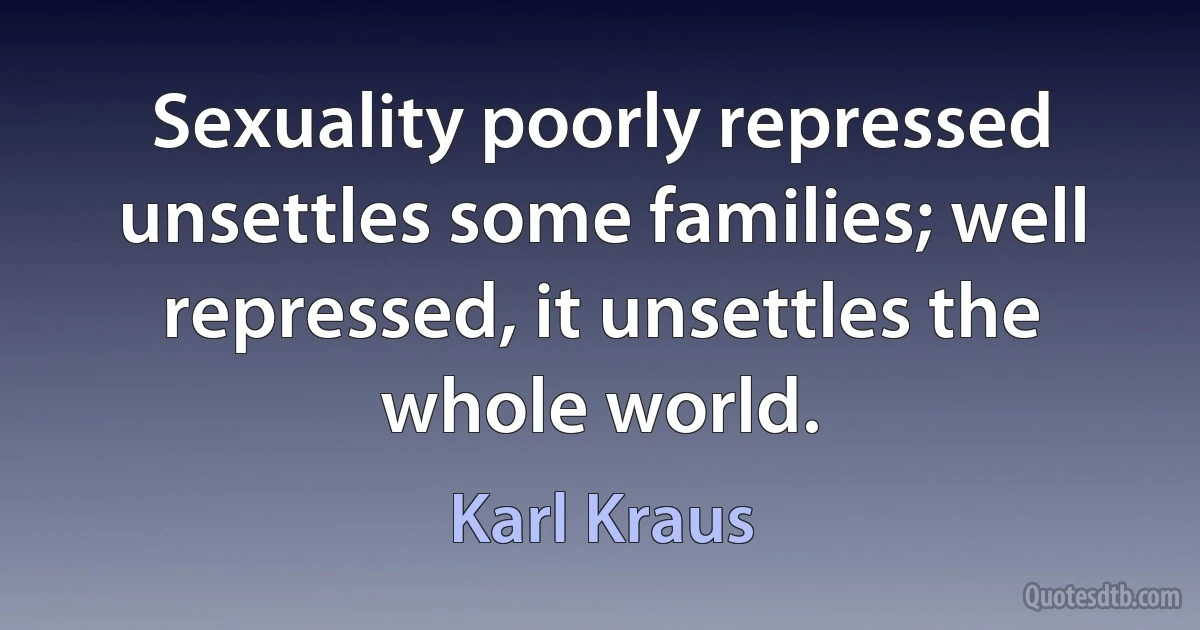 Sexuality poorly repressed unsettles some families; well repressed, it unsettles the whole world. (Karl Kraus)