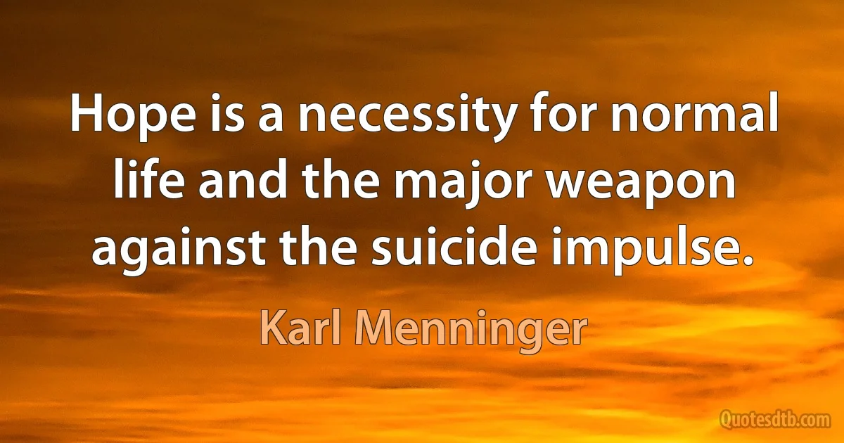 Hope is a necessity for normal life and the major weapon against the suicide impulse. (Karl Menninger)