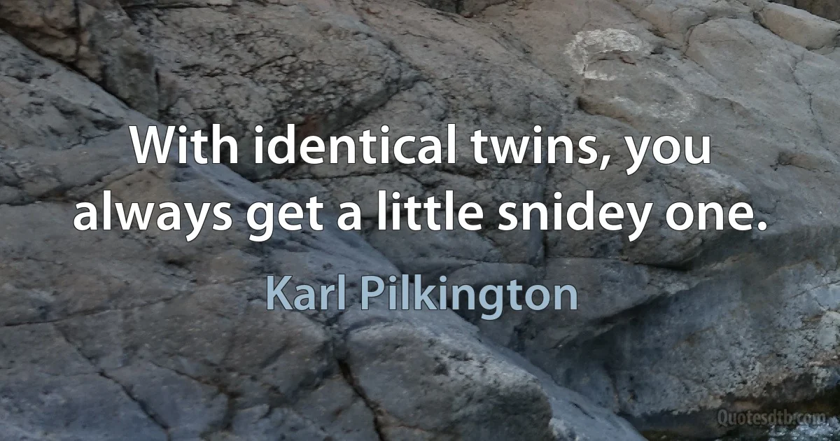 With identical twins, you always get a little snidey one. (Karl Pilkington)