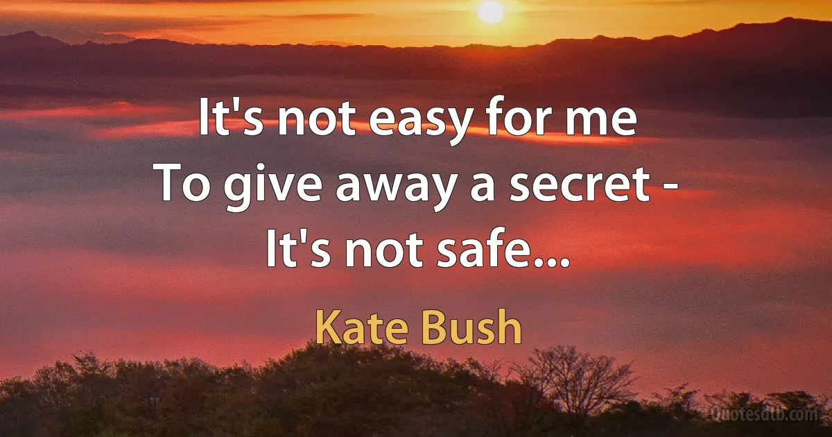 It's not easy for me
To give away a secret -
It's not safe... (Kate Bush)