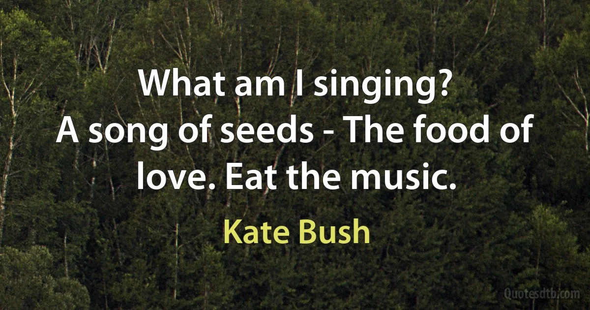 What am I singing?
A song of seeds - The food of love. Eat the music. (Kate Bush)