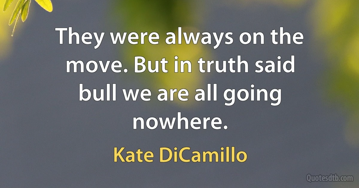 They were always on the move. But in truth said bull we are all going nowhere. (Kate DiCamillo)