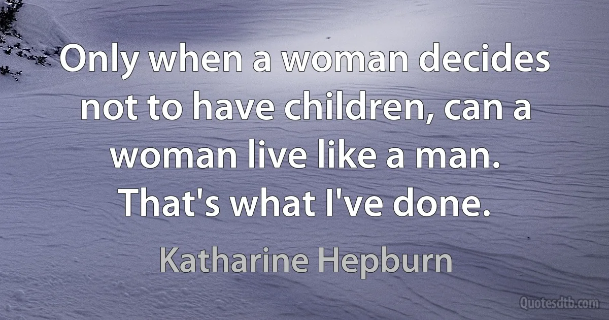 Only when a woman decides not to have children, can a woman live like a man. That's what I've done. (Katharine Hepburn)