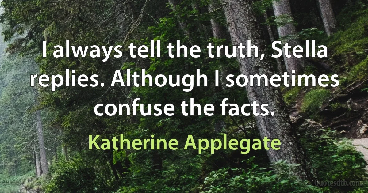 I always tell the truth, Stella replies. Although I sometimes confuse the facts. (Katherine Applegate)