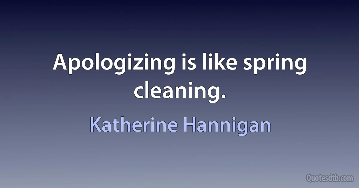 Apologizing is like spring cleaning. (Katherine Hannigan)