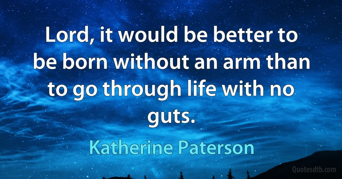 Lord, it would be better to be born without an arm than to go through life with no guts. (Katherine Paterson)