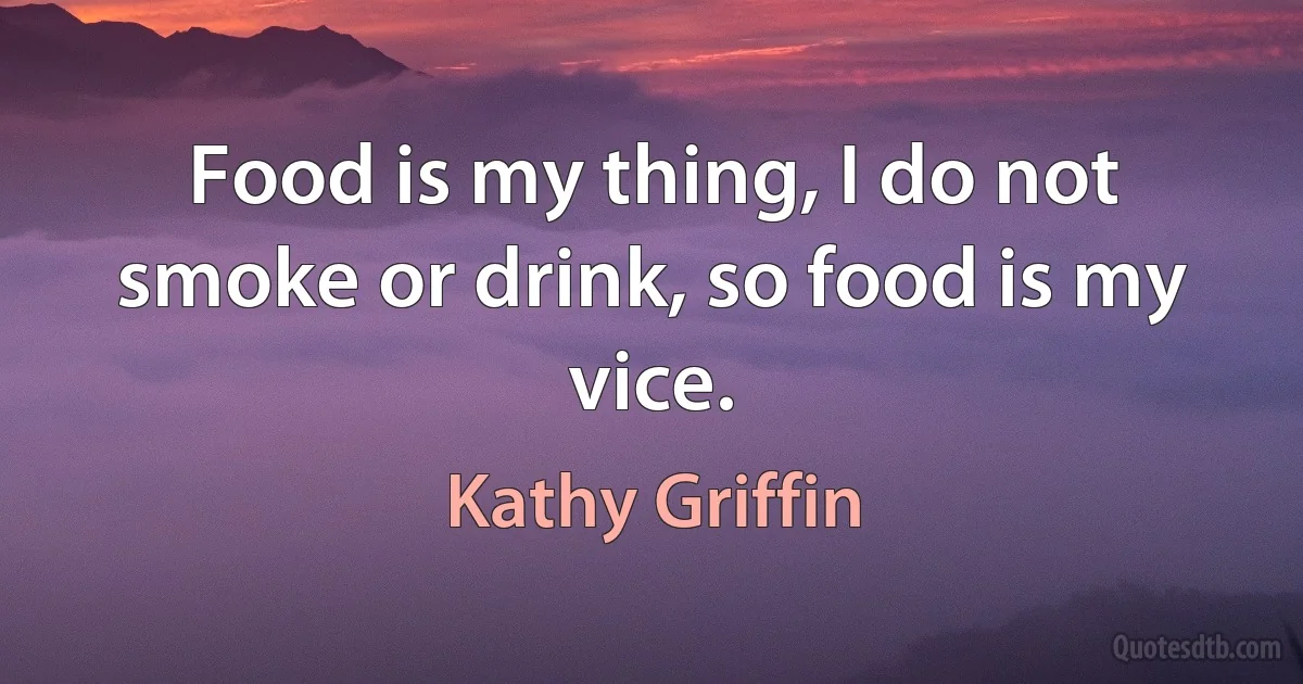 Food is my thing, I do not smoke or drink, so food is my vice. (Kathy Griffin)