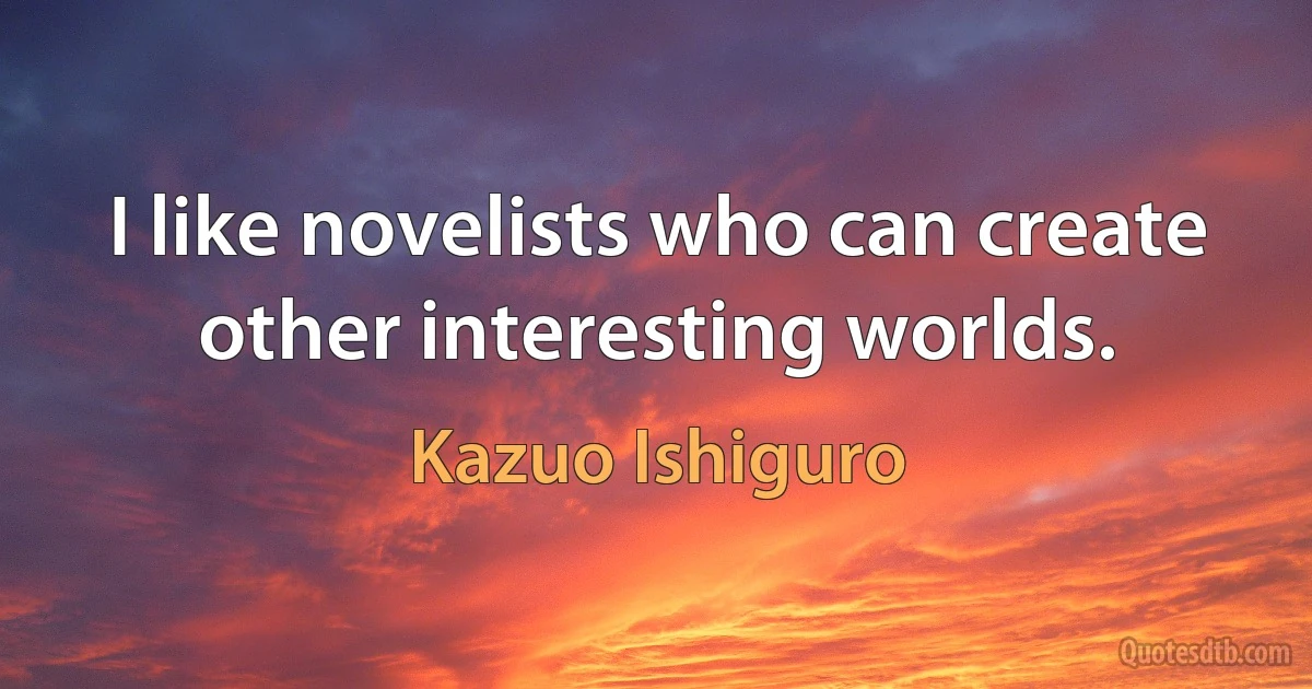 I like novelists who can create other interesting worlds. (Kazuo Ishiguro)