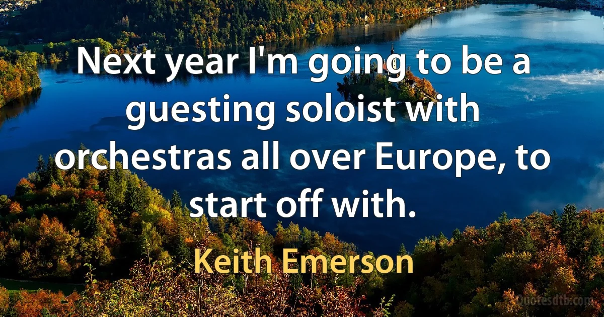 Next year I'm going to be a guesting soloist with orchestras all over Europe, to start off with. (Keith Emerson)