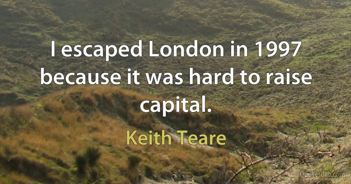 I escaped London in 1997 because it was hard to raise capital. (Keith Teare)