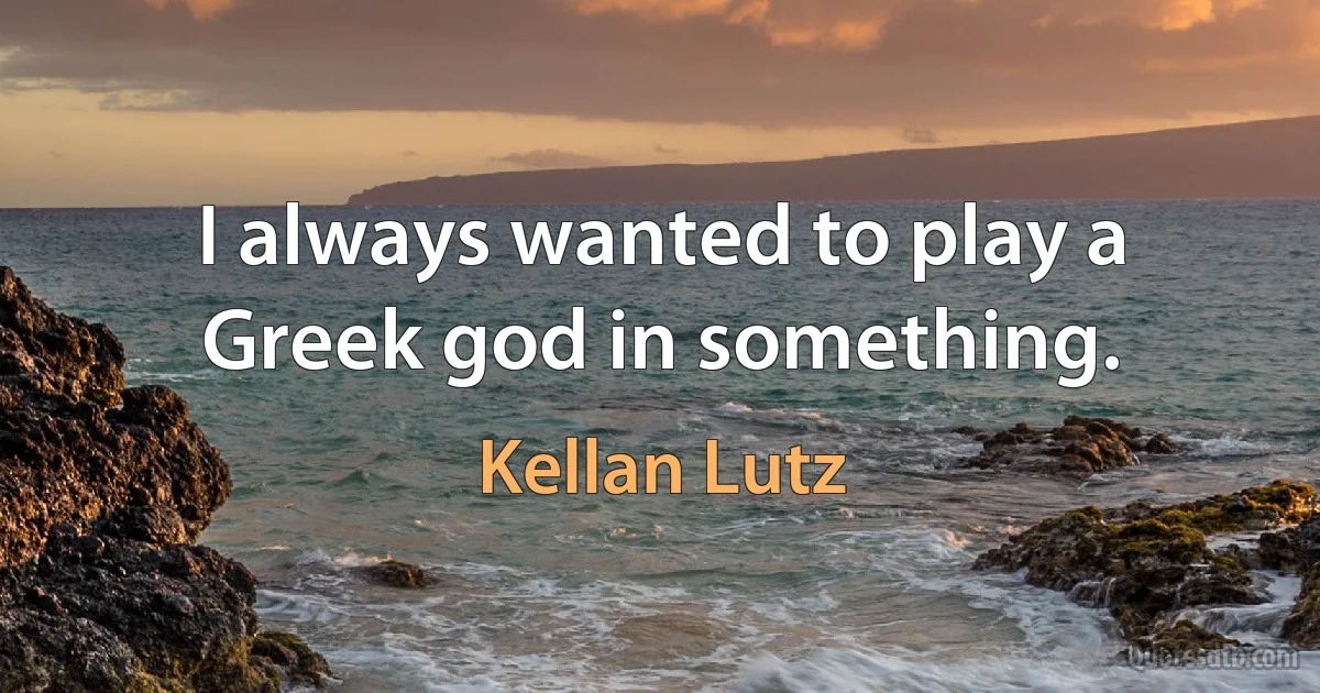 I always wanted to play a Greek god in something. (Kellan Lutz)