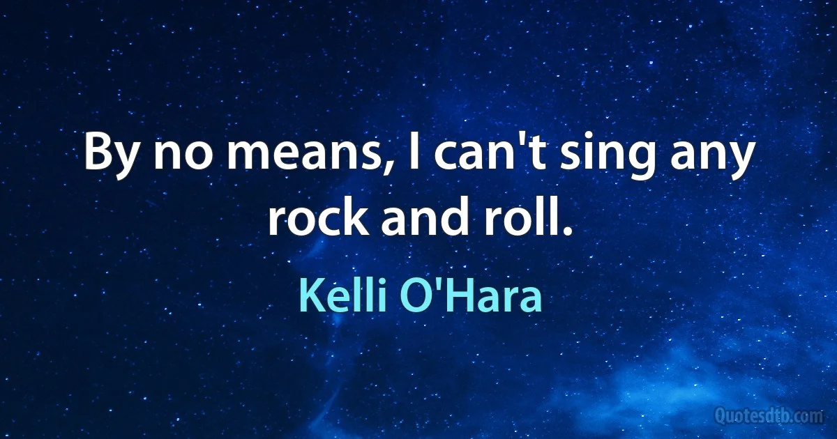 By no means, I can't sing any rock and roll. (Kelli O'Hara)