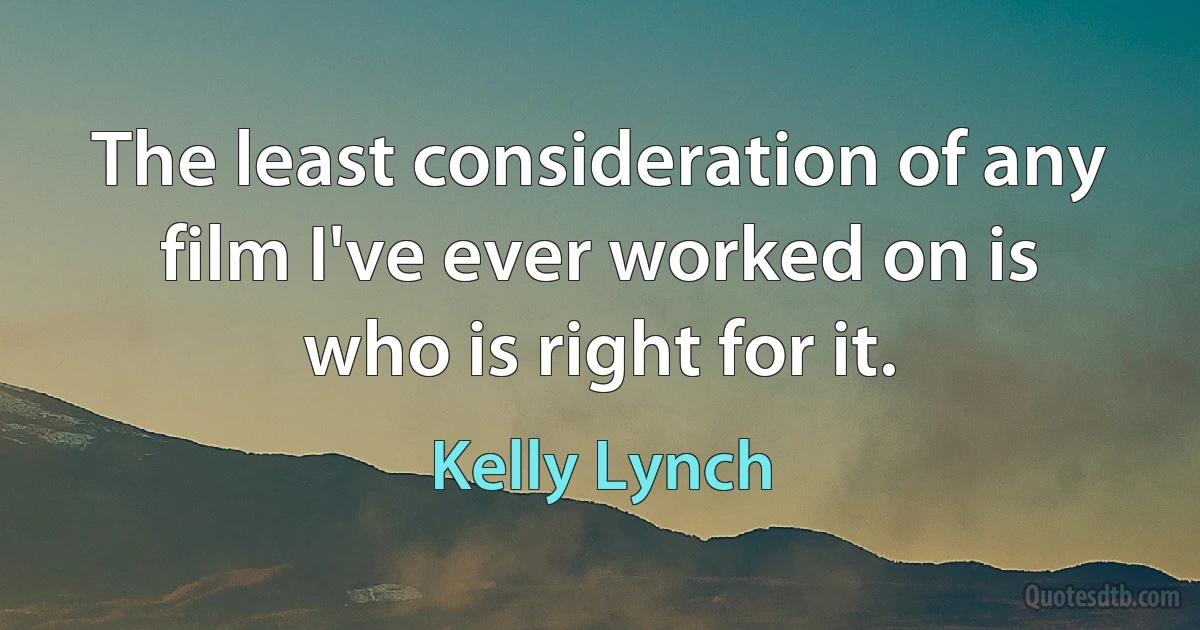 The least consideration of any film I've ever worked on is who is right for it. (Kelly Lynch)