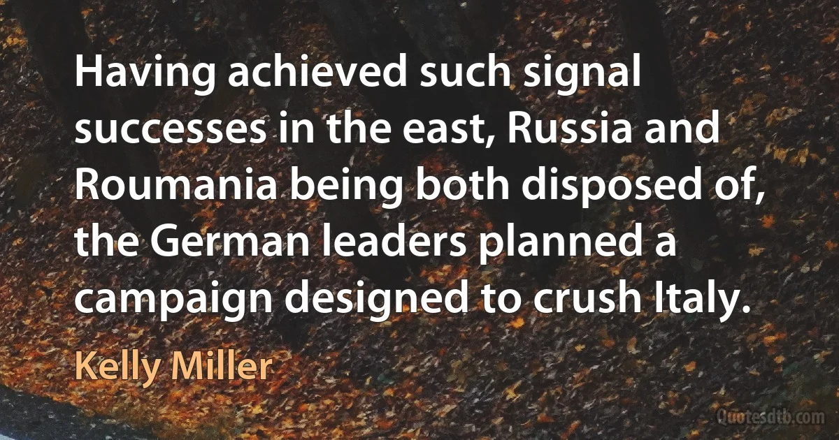 Having achieved such signal successes in the east, Russia and Roumania being both disposed of, the German leaders planned a campaign designed to crush Italy. (Kelly Miller)