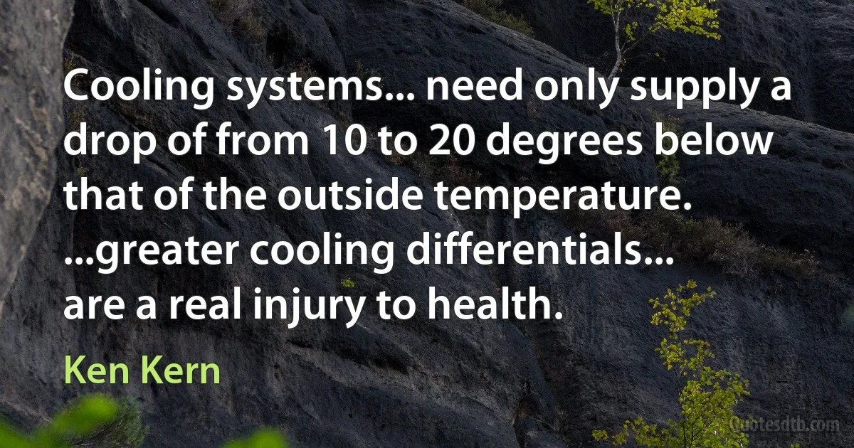 Cooling systems... need only supply a drop of from 10 to 20 degrees below that of the outside temperature. ...greater cooling differentials... are a real injury to health. (Ken Kern)