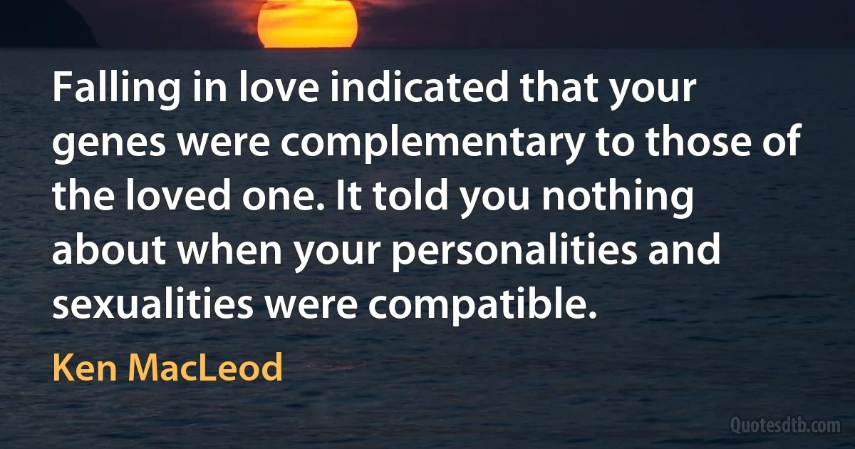 Falling in love indicated that your genes were complementary to those of the loved one. It told you nothing about when your personalities and sexualities were compatible. (Ken MacLeod)