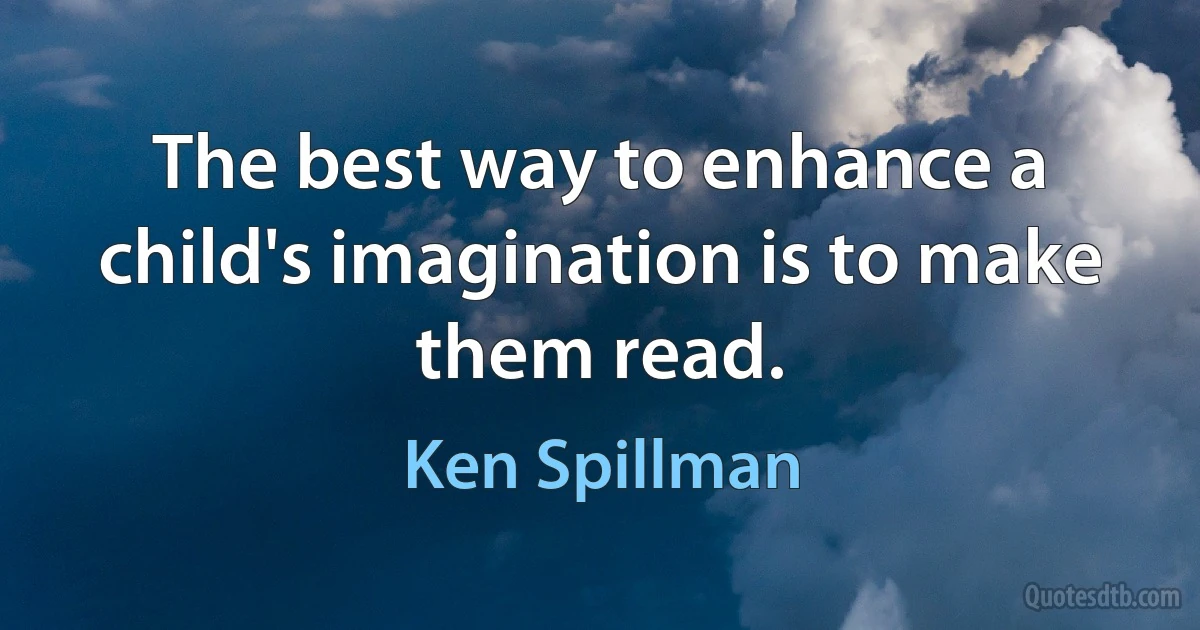 The best way to enhance a child's imagination is to make them read. (Ken Spillman)