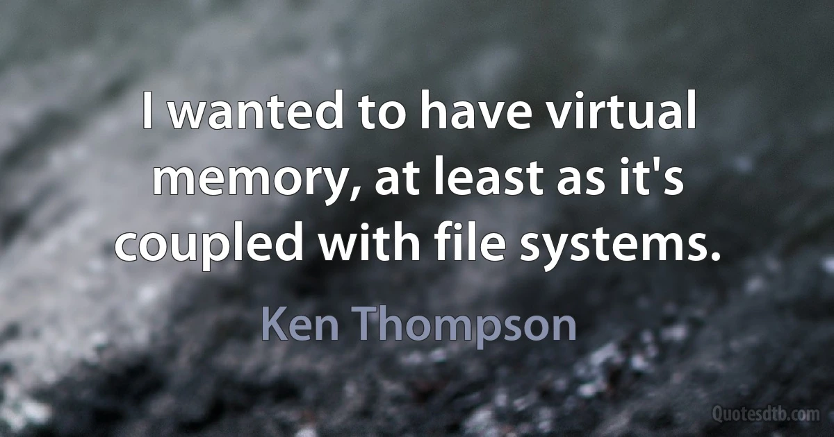 I wanted to have virtual memory, at least as it's coupled with file systems. (Ken Thompson)