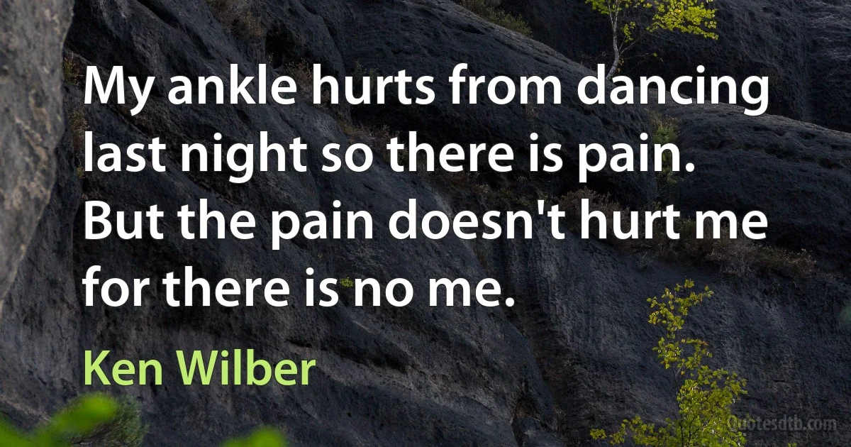 My ankle hurts from dancing last night so there is pain. But the pain doesn't hurt me for there is no me. (Ken Wilber)