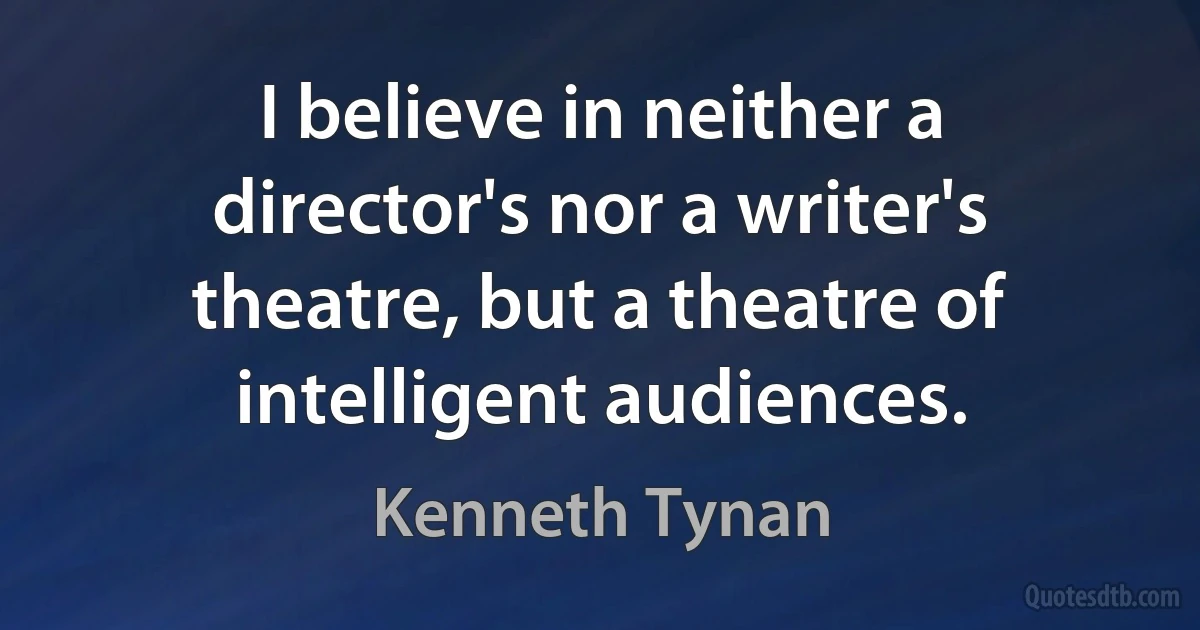 I believe in neither a director's nor a writer's theatre, but a theatre of intelligent audiences. (Kenneth Tynan)