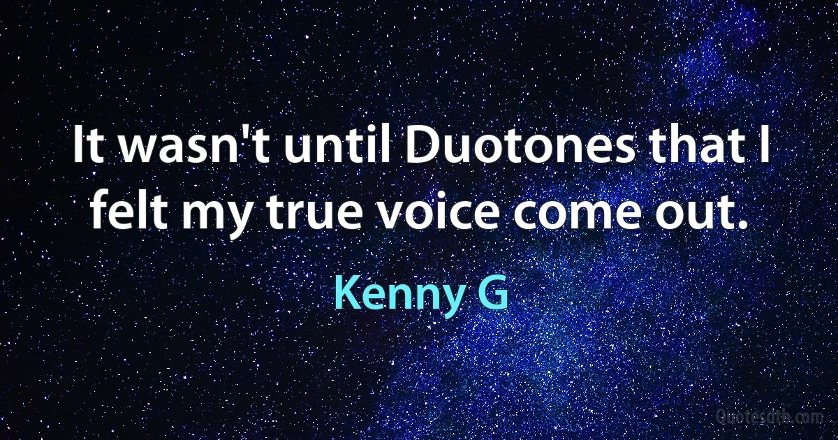 It wasn't until Duotones that I felt my true voice come out. (Kenny G)