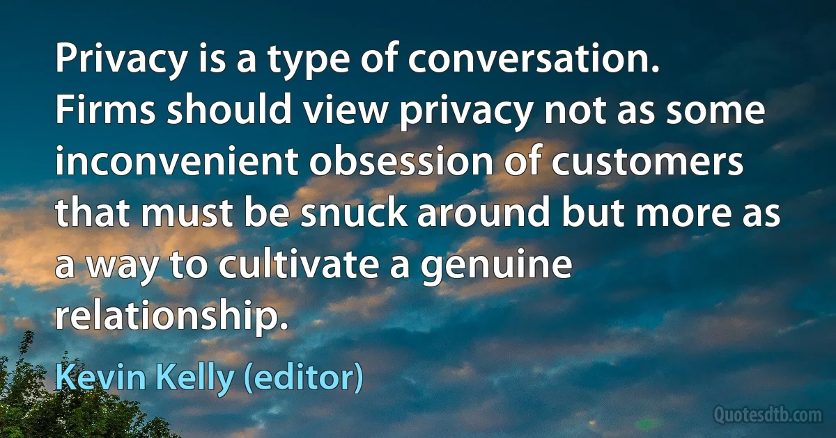 Privacy is a type of conversation. Firms should view privacy not as some inconvenient obsession of customers that must be snuck around but more as a way to cultivate a genuine relationship. (Kevin Kelly (editor))