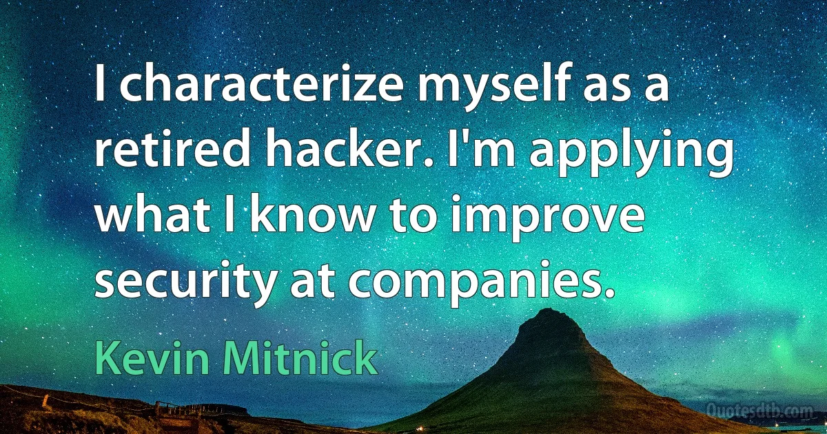 I characterize myself as a retired hacker. I'm applying what I know to improve security at companies. (Kevin Mitnick)