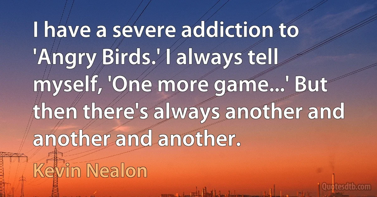 I have a severe addiction to 'Angry Birds.' I always tell myself, 'One more game...' But then there's always another and another and another. (Kevin Nealon)