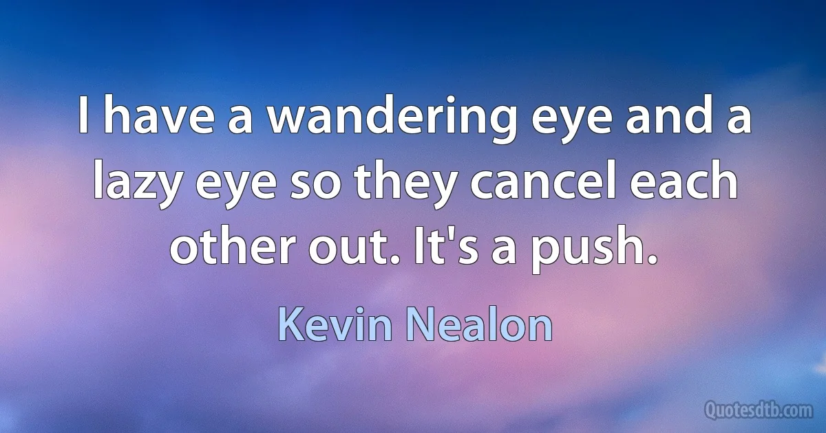 I have a wandering eye and a lazy eye so they cancel each other out. It's a push. (Kevin Nealon)