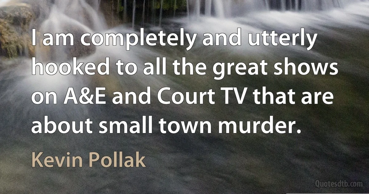 I am completely and utterly hooked to all the great shows on A&E and Court TV that are about small town murder. (Kevin Pollak)