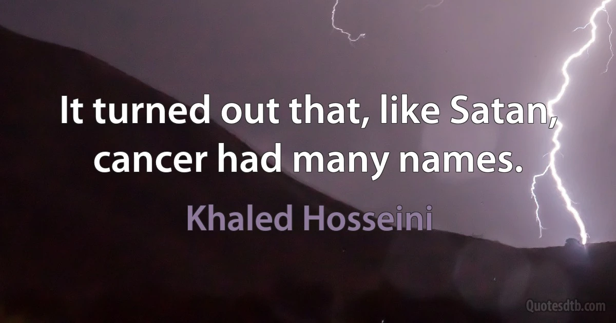 It turned out that, like Satan, cancer had many names. (Khaled Hosseini)