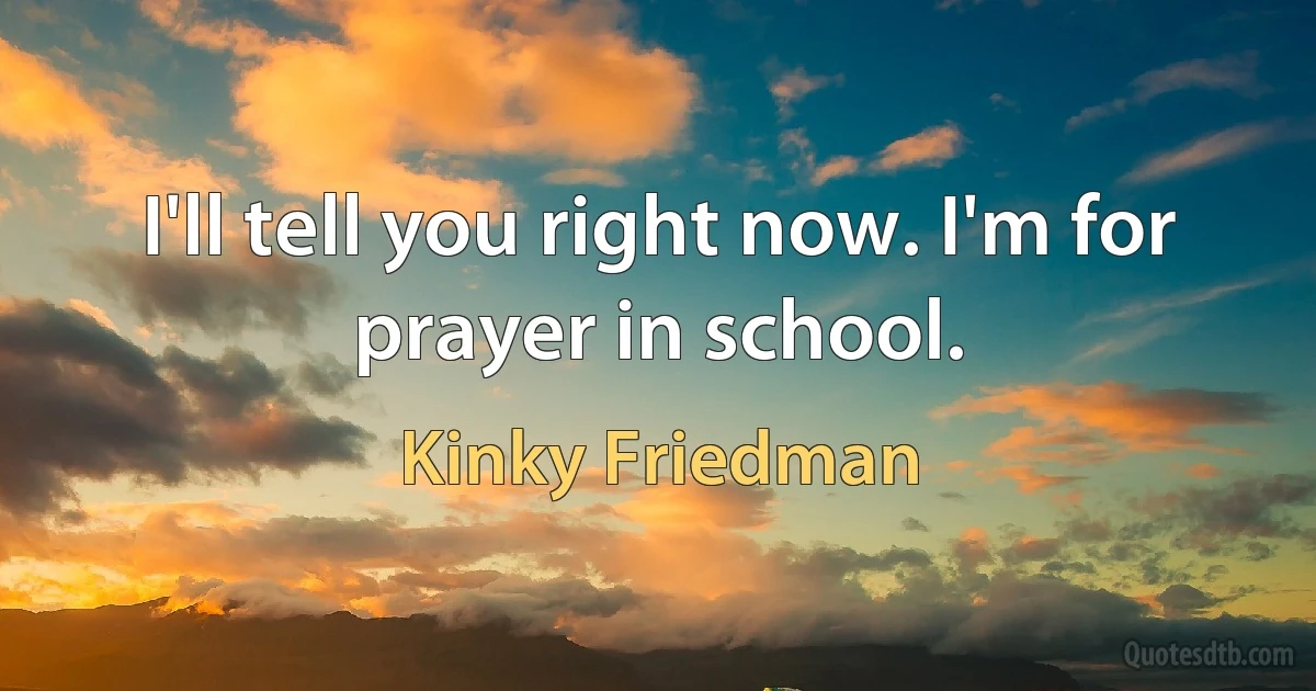 I'll tell you right now. I'm for prayer in school. (Kinky Friedman)