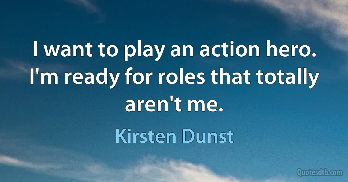 I want to play an action hero. I'm ready for roles that totally aren't me. (Kirsten Dunst)