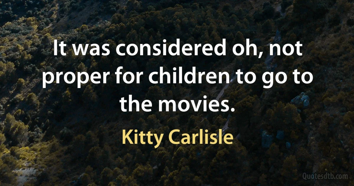 It was considered oh, not proper for children to go to the movies. (Kitty Carlisle)