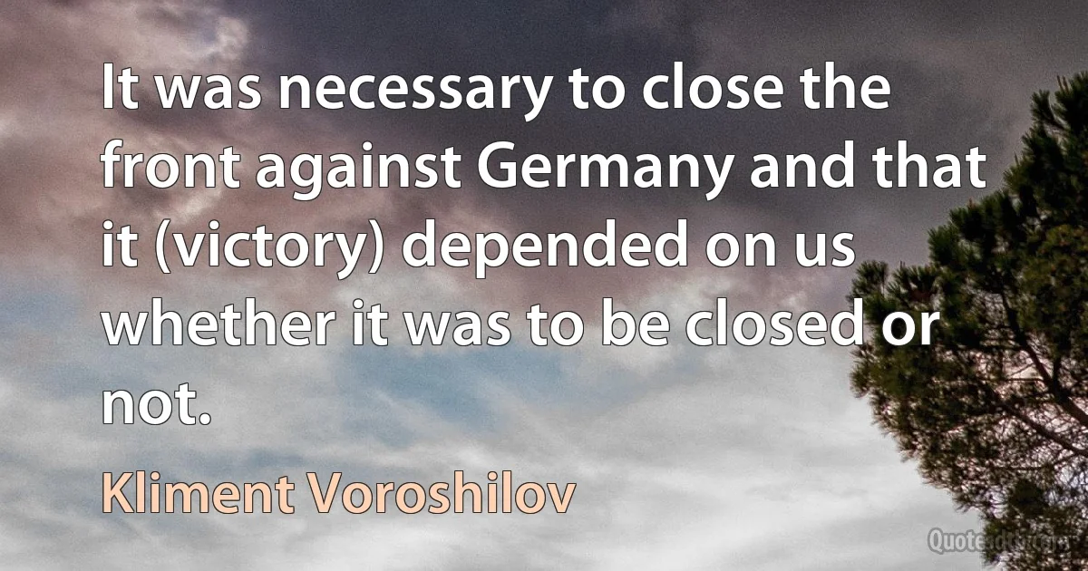 It was necessary to close the front against Germany and that it (victory) depended on us whether it was to be closed or not. (Kliment Voroshilov)