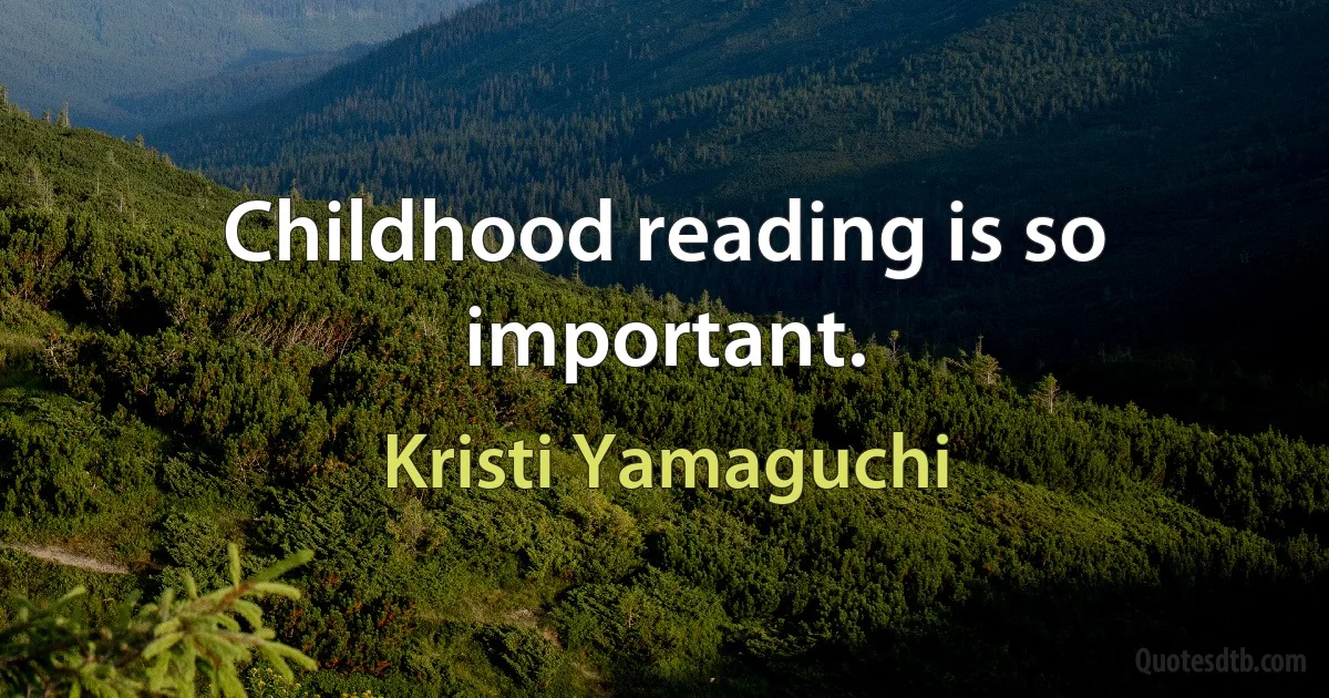 Childhood reading is so important. (Kristi Yamaguchi)