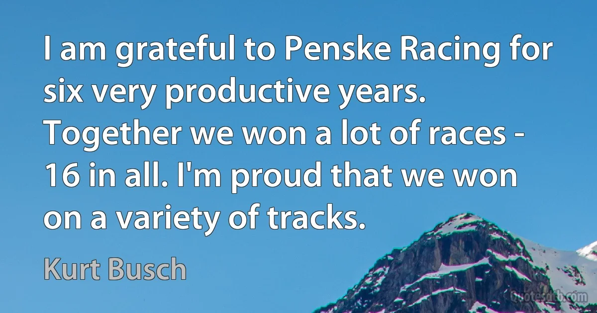 I am grateful to Penske Racing for six very productive years. Together we won a lot of races - 16 in all. I'm proud that we won on a variety of tracks. (Kurt Busch)