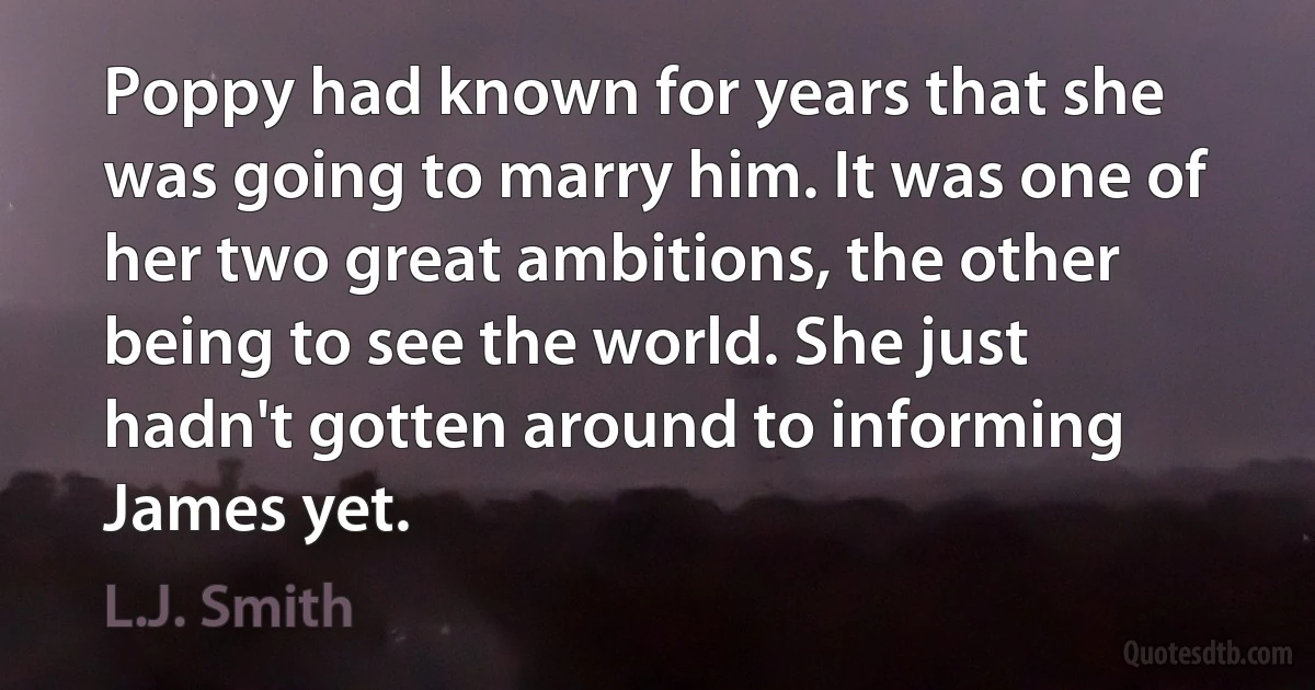 Poppy had known for years that she was going to marry him. It was one of her two great ambitions, the other being to see the world. She just hadn't gotten around to informing James yet. (L.J. Smith)