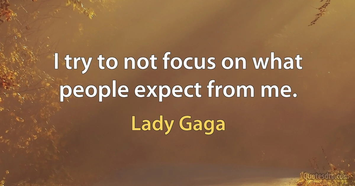 I try to not focus on what people expect from me. (Lady Gaga)