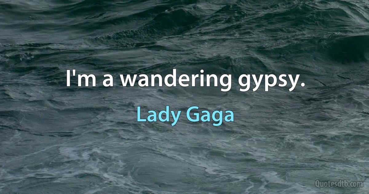 I'm a wandering gypsy. (Lady Gaga)