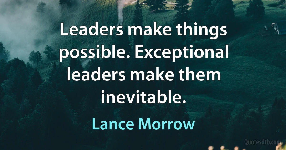 Leaders make things possible. Exceptional leaders make them inevitable. (Lance Morrow)