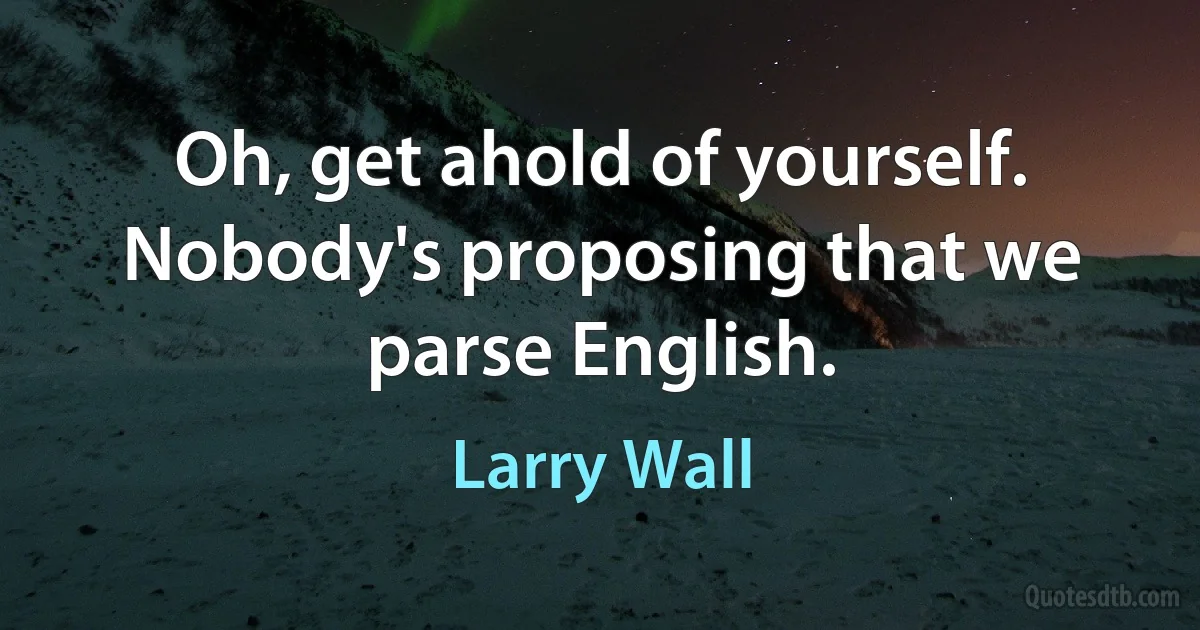 Oh, get ahold of yourself. Nobody's proposing that we parse English. (Larry Wall)