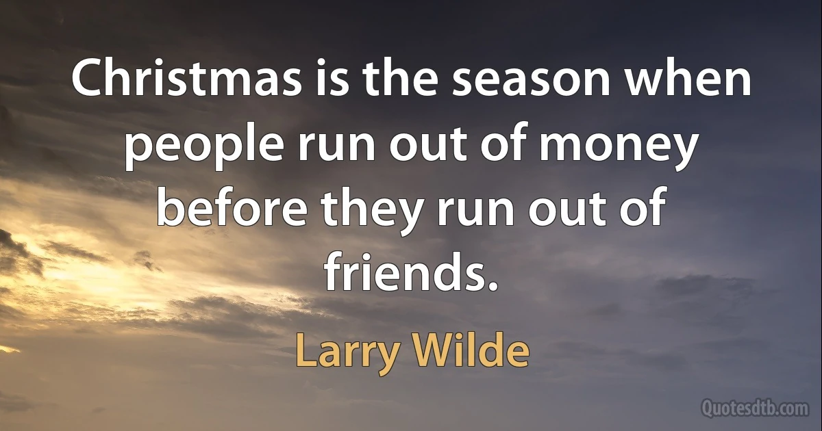 Christmas is the season when people run out of money before they run out of friends. (Larry Wilde)