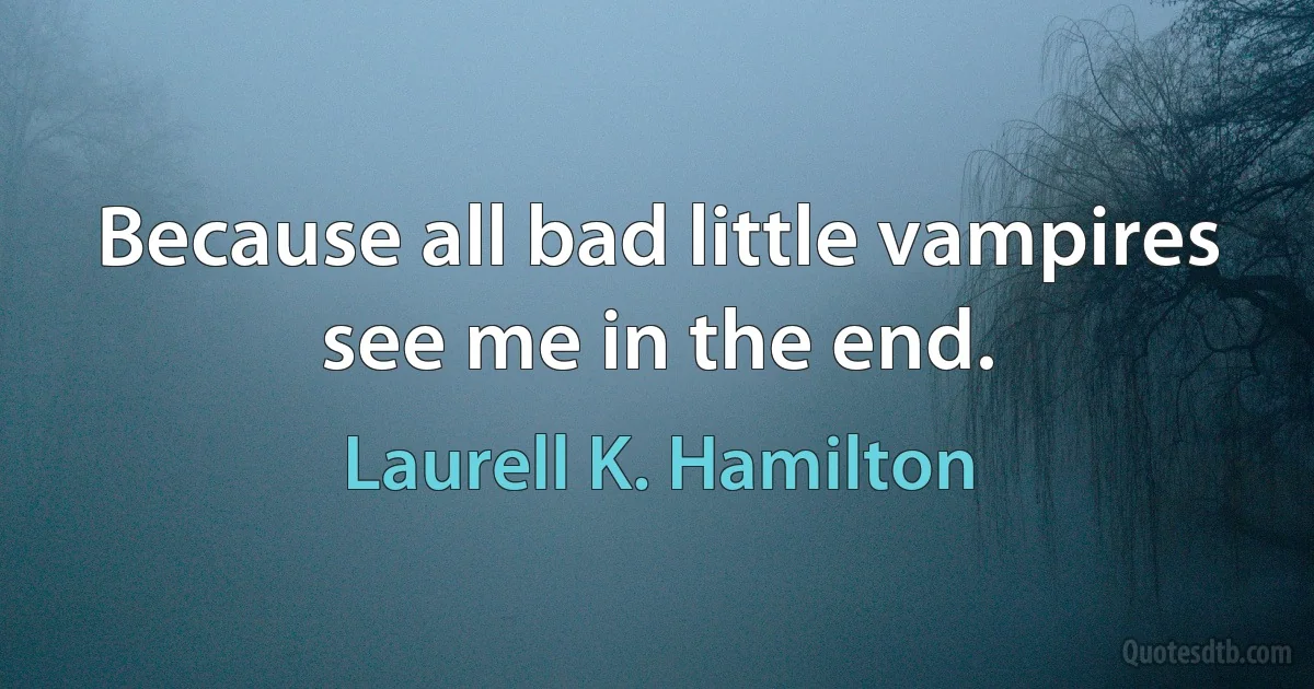 Because all bad little vampires see me in the end. (Laurell K. Hamilton)