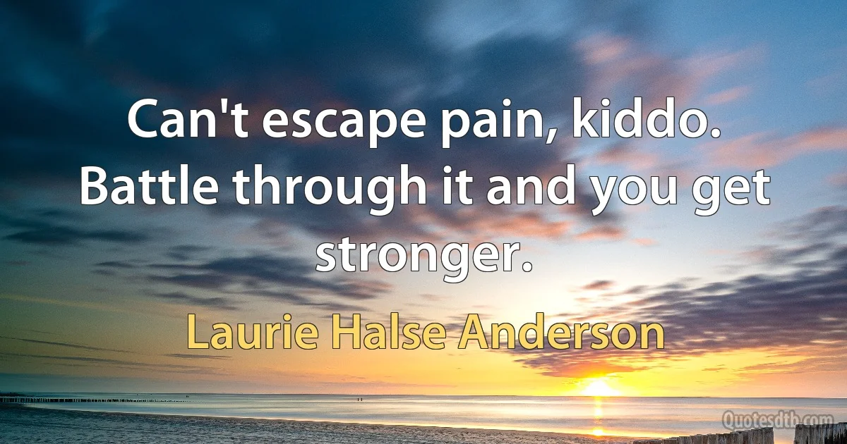 Can't escape pain, kiddo. Battle through it and you get stronger. (Laurie Halse Anderson)