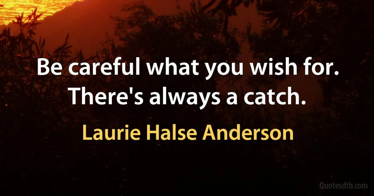 Be careful what you wish for. There's always a catch. (Laurie Halse Anderson)